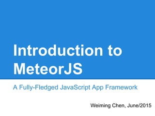 Introduction to
MeteorJS
A Fully-Fledged JavaScript App Framework
Weiming Chen, June/2015
 