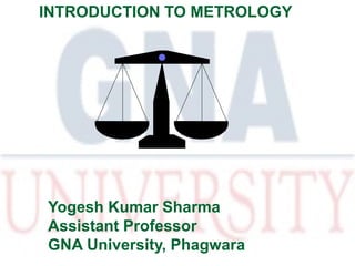 INTRODUCTION TO METROLOGY
Yogesh Kumar Sharma
Assistant Professor
GNA University, Phagwara
 
