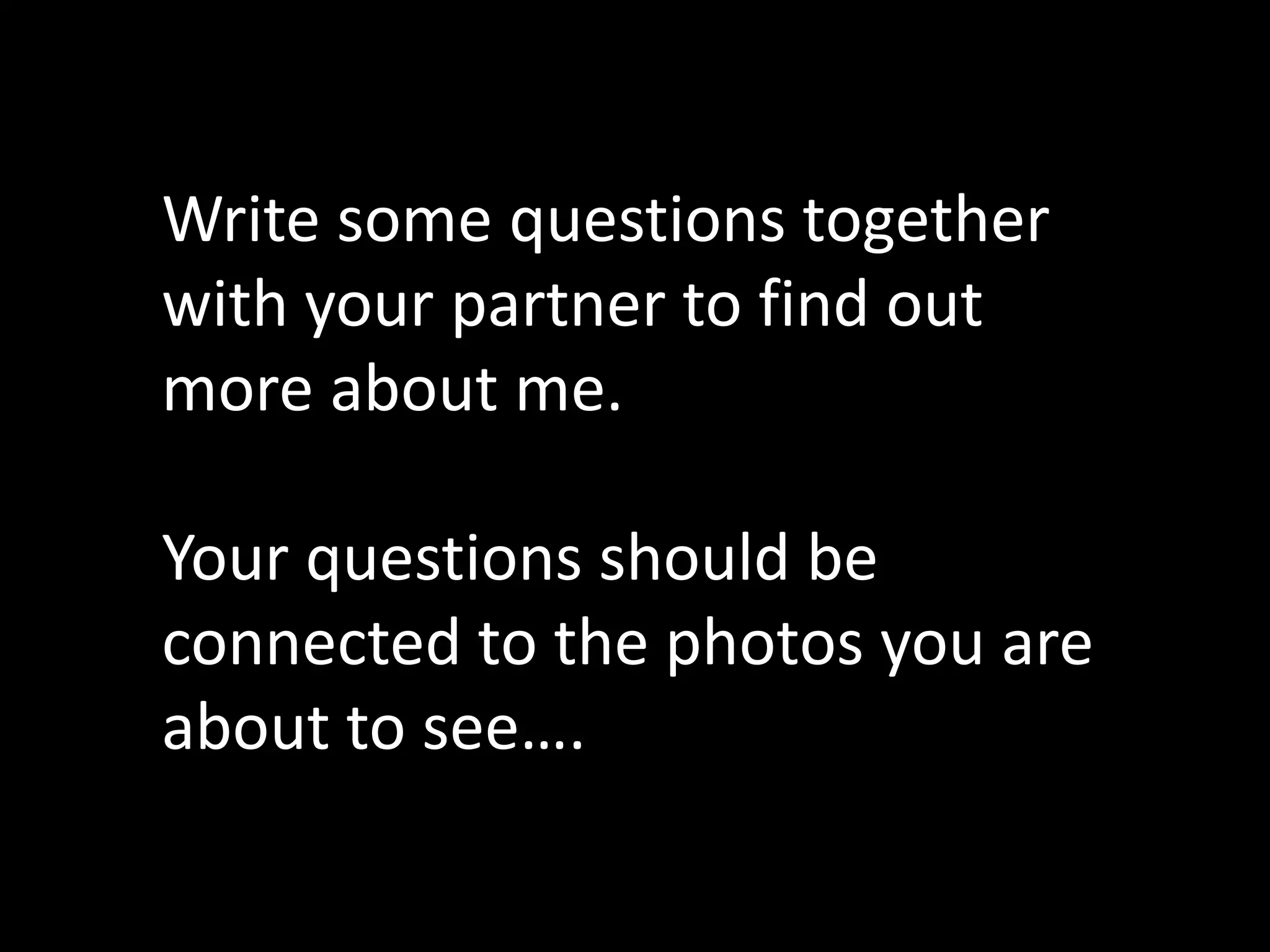 Write some questions together with your partner to find out more about me.Your questions should be connected to the photos you are about to see….