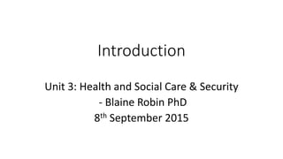 Introduction
Unit 3: Health and Social Care & Security
- Blaine Robin PhD
8th September 2015
 