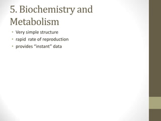 5. Biochemistry and
Metabolism
• Very simple structure
• rapid rate of reproduction
• provides “instant” data
 