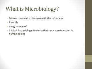 What is Microbiology?
• Micro - too small to be seen with the naked eye
• Bio - life
• ology - study of
• Clinical Bacteriology: Bacteria that can cause infection in
human beings
 