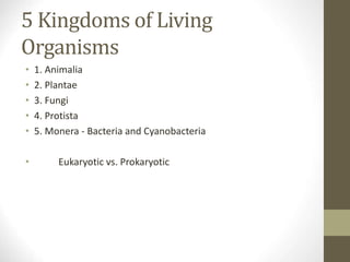 5 Kingdoms of Living
Organisms
• 1. Animalia
• 2. Plantae
• 3. Fungi
• 4. Protista
• 5. Monera - Bacteria and Cyanobacteria
• Eukaryotic vs. Prokaryotic
 