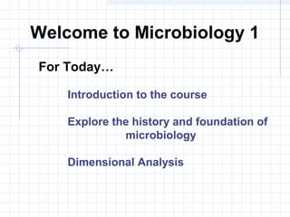Welcome to Microbiology 1
For Today…
Introduction to the course
Explore the history and foundation of
microbiology
Dimensional Analysis
 