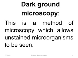 Dark ground
microscopy:
This is a method of
microscopy which allows
unstained microorganisms
to be seen.
11/9/2019 10Prepared by Jones H.M-MBA
 