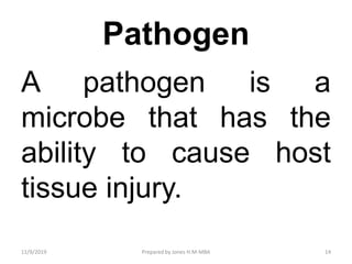 Pathogen
A pathogen is a
microbe that has the
ability to cause host
tissue injury.
11/9/2019 14Prepared by Jones H.M-MBA
 