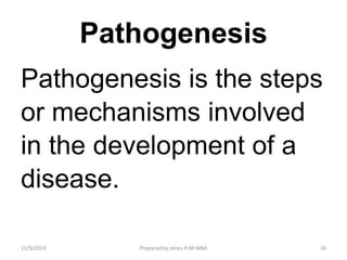 Pathogenesis
Pathogenesis is the steps
or mechanisms involved
in the development of a
disease.
11/9/2019 16Prepared by Jones H.M-MBA
 