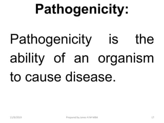 Pathogenicity:
Pathogenicity is the
ability of an organism
to cause disease.
11/9/2019 17Prepared by Jones H.M-MBA
 