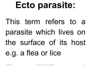 Ecto parasite:
This term refers to a
parasite which lives on
the surface of its host
e.g. a flea or lice
11/9/2019 21Prepared by Jones H.M-MBA
 