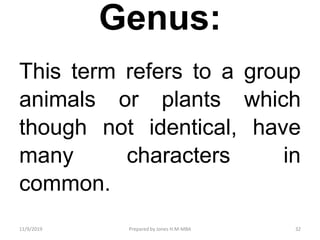Genus:
This term refers to a group
animals or plants which
though not identical, have
many characters in
common.
11/9/2019 32Prepared by Jones H.M-MBA
 