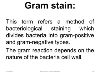 Gram stain:
This term refers a method of
bacteriological staining which
divides bacteria into gram-positive
and gram-negative types.
The gram reaction depends on the
nature of the bacteria cell wall
11/9/2019 34Prepared by Jones H.M-MBA
 