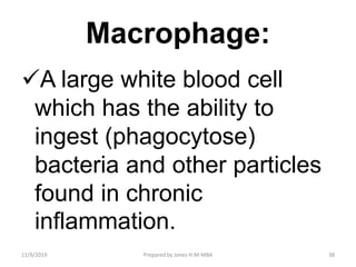 Macrophage:
A large white blood cell
which has the ability to
ingest (phagocytose)
bacteria and other particles
found in chronic
inflammation.
11/9/2019 38Prepared by Jones H.M-MBA
 