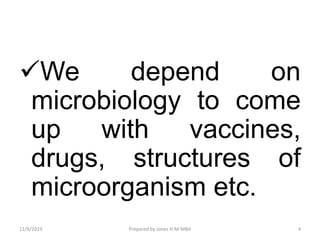 We depend on
microbiology to come
up with vaccines,
drugs, structures of
microorganism etc.
11/9/2019 4Prepared by Jones H.M-MBA
 