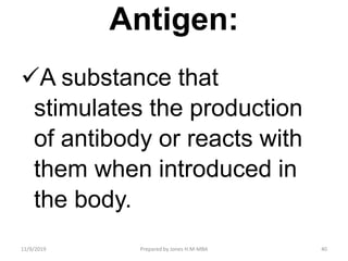 Antigen:
A substance that
stimulates the production
of antibody or reacts with
them when introduced in
the body.
11/9/2019 40Prepared by Jones H.M-MBA
 