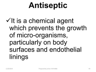 Antiseptic
It is a chemical agent
which prevents the growth
of micro-organisms,
particularly on body
surfaces and endothelial
linings
11/9/2019 44Prepared by Jones H.M-MBA
 