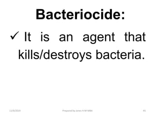 Bacteriocide:
 It is an agent that
kills/destroys bacteria.
11/9/2019 45Prepared by Jones H.M-MBA
 