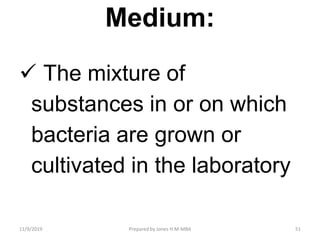 Medium:
 The mixture of
substances in or on which
bacteria are grown or
cultivated in the laboratory
11/9/2019 51Prepared by Jones H.M-MBA
 