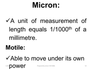 Micron:
A unit of measurement of
length equals 1/1000th of a
millimetre.
Motile:
Able to move under its own
power11/9/2019 53Prepared by Jones H.M-MBA
 