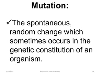 Mutation:
The spontaneous,
random change which
sometimes occurs in the
genetic constitution of an
organism.
11/9/2019 54Prepared by Jones H.M-MBA
 
