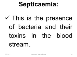 Septicaemia:
 This is the presence
of bacteria and their
toxins in the blood
stream.
11/9/2019 56Prepared by Jones H.M-MBA
 