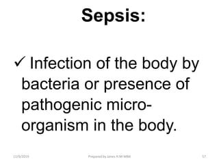 Sepsis:
 Infection of the body by
bacteria or presence of
pathogenic micro-
organism in the body.
11/9/2019 57Prepared by Jones H.M-MBA
 