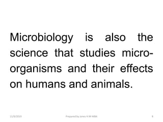 Microbiology is also the
science that studies micro-
organisms and their effects
on humans and animals.
11/9/2019 8Prepared by Jones H.M-MBA
 