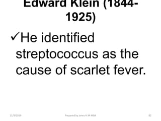 Edward Klein (1844-
1925)
He identified
streptococcus as the
cause of scarlet fever.
11/9/2019 82Prepared by Jones H.M-MBA
 