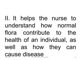 II. It helps the nurse to
understand how normal
flora contribute to the
health of an individual, as
well as how they can
cause disease11/9/2019 89Prepared by Jones H.M-MBA
 