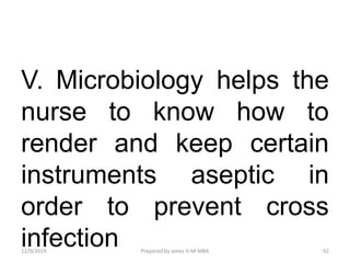 V. Microbiology helps the
nurse to know how to
render and keep certain
instruments aseptic in
order to prevent cross
infection11/9/2019 92Prepared by Jones H.M-MBA
 