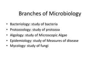 Branches of Microbiology
• Bacteriology: study of bacteria
• Protozoology: study of protozoa
• Algology: study of Microscopic Algae
• Epidemiology: study of Measures of disease
• Mycology: study of fungi
 