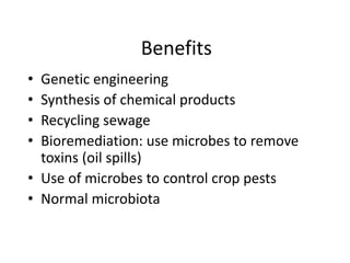 Benefits
• Genetic engineering
• Synthesis of chemical products
• Recycling sewage
• Bioremediation: use microbes to remove
toxins (oil spills)
• Use of microbes to control crop pests
• Normal microbiota
 