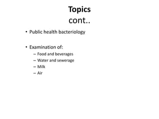Topics
cont..
• Public health bacteriology
• Examination of:
– Food and beverages
– Water and sewerage
– Milk
– Air
 