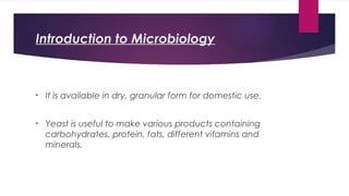 Introduction to Microbiology
• It is available in dry, granular form for domestic use.
• Yeast is useful to make various products containing
carbohydrates, protein, fats, different vitamins and
minerals.
 