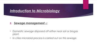 Introduction to Microbiology
2. Sewage management -:
• Domestic sewage disposed off either near soil or biogas
plant.
• In cities microbial process is carried out on this sewage.
 