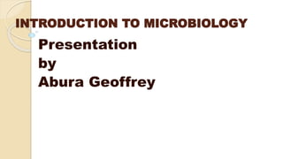 INTRODUCTION TO MICROBIOLOGY
Presentation
by
Abura Geoffrey
 