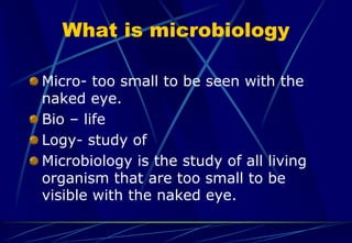 What is microbiology
Micro- too small to be seen with the
naked eye.
Bio – life
Logy- study of
Microbiology is the study of all living
organism that are too small to be
visible with the naked eye.
 