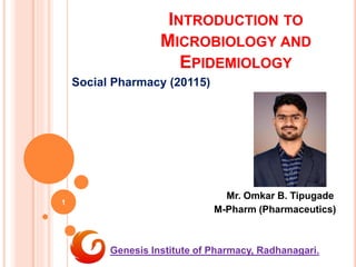 INTRODUCTION TO
MICROBIOLOGY AND
EPIDEMIOLOGY
Social Pharmacy (20115)
Mr. Omkar B. Tipugade
M-Pharm (Pharmaceutics)
Genesis Institute of Pharmacy, Radhanagari.
1
 