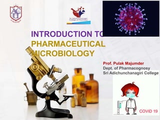 INTRODUCTION TO
PHARMACEUTICAL
MICROBIOLOGY
COVID 19
Prof. Pulak Majumder
Dept. of Pharmacognosy
Sri Adichunchanagiri College o
 