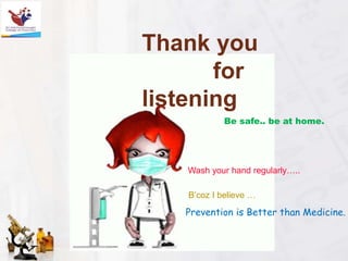 Thank you
for
listening
B’coz I believe …
Wash your hand regularly…..
Prevention is Better than Medicine.
Be safe.. be at home.
 