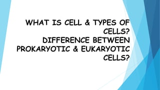 WHAT IS CELL & TYPES OF
CELLS?
DIFFERENCE BETWEEN
PROKARYOTIC & EUKARYOTIC
CELLS?
 
