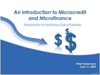 An Introduction to Microcredit and Microfinance Presentation to the Rotary Club of Oakville Peter Nakamura June 17, 2009 