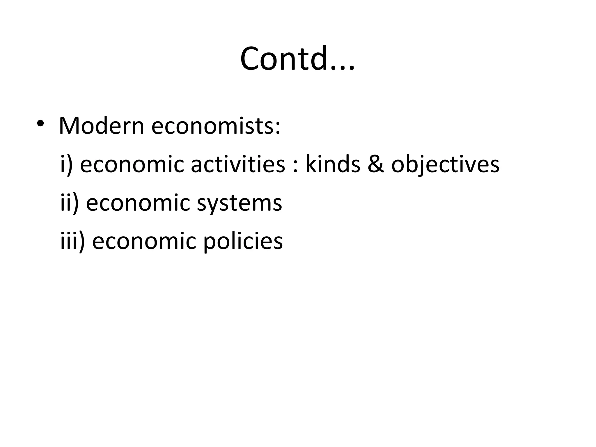 Contd... Modern economists:  i) economic activities : kinds & objectives ii) economic systems iii) economic policies 