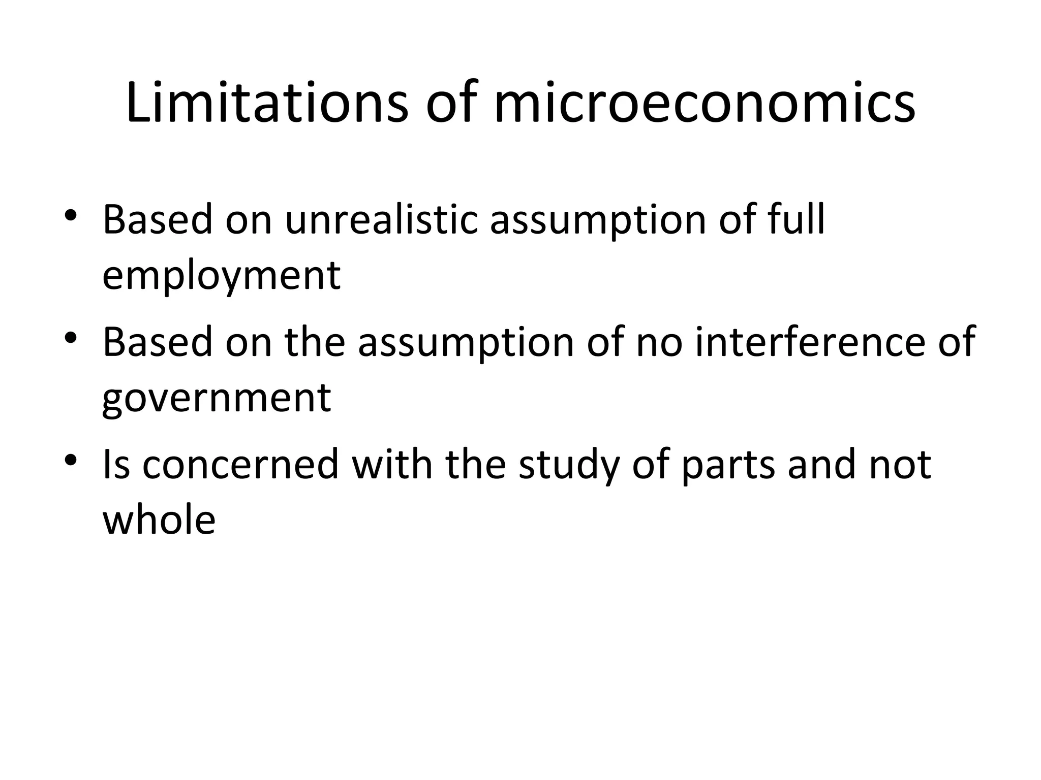 Limitations of microeconomics Based on unrealistic assumption of full employment Based on the assumption of no interference of government Is concerned with the study of parts and not whole 