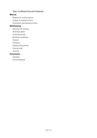 Then, if sufficient time and if relevant…
Macros
Reasons for w riting macros
3-steps to creating a m acro
Information required per process
Wireframing
Working with outlines
Wireframe editor
Checking strings
Building a wireframe
Tielines
Validation
Creating bifurcations
Closing ends
Volumes
Conclusion
Summary
Course feedback
- Page 3 of 3 -
 
