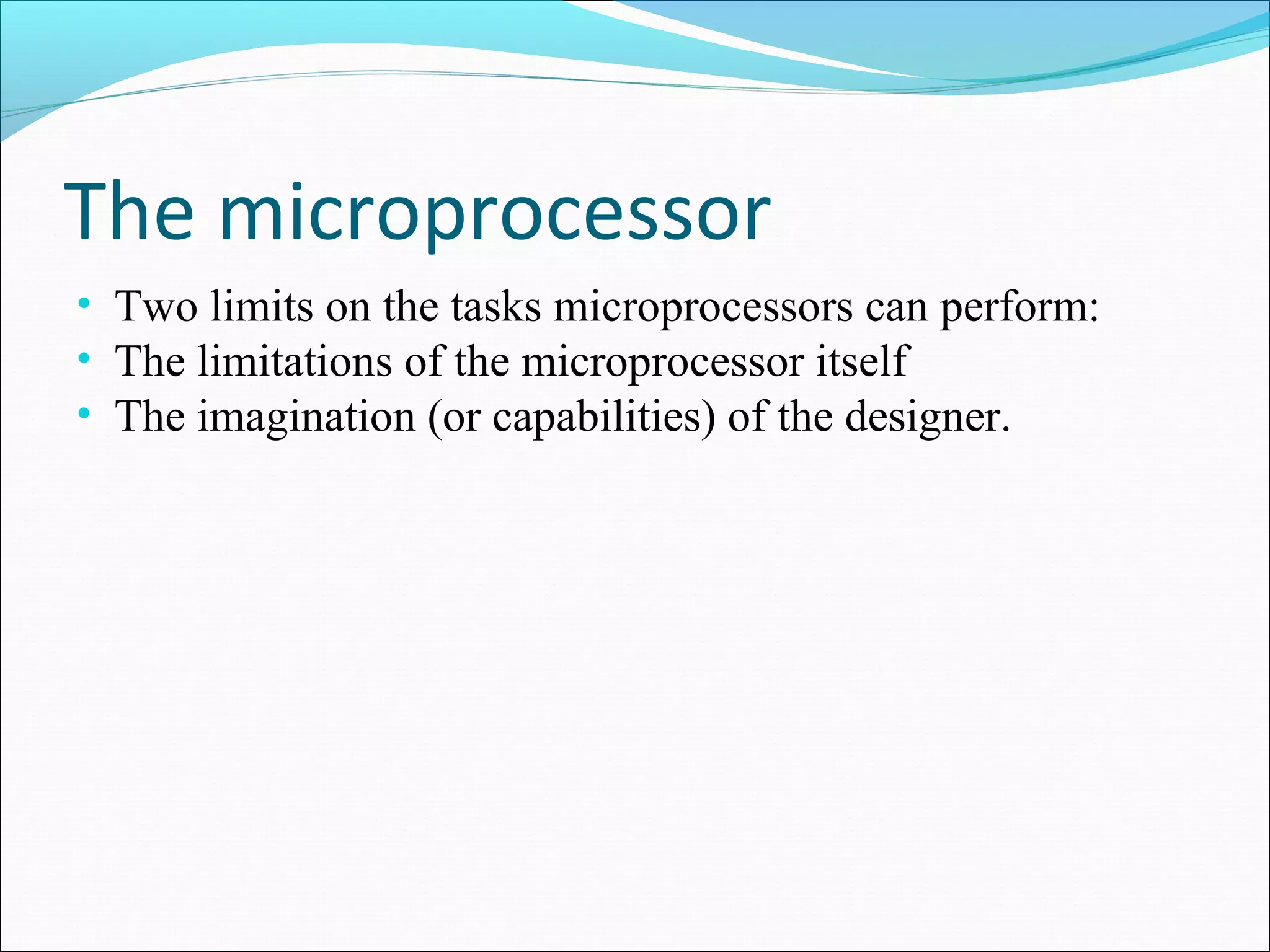 The microprocessor
• Two limits on the tasks microprocessors can perform:
• The limitations of the microprocessor itself
• The imagination (or capabilities) of the designer.
 