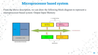 Microprocessor based system
From the above description, we can draw the following block diagram to represent a
microprocessor-based system: Output Input Memory
10
 