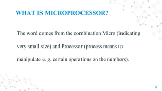WHAT IS MICROPROCESSOR?
The word comes from the combination Micro (indicating
very small size) and Processor (process means to
manipulate e. g. certain operations on the numbers).
8
 