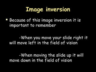 Image inversion
 Because of this image inversion it is
important to remember
-When you move your slide right it
will move left in the field of vision
-When moving the slide up it will
move down in the field of vision
 