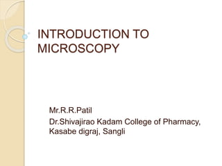 INTRODUCTION TO
MICROSCOPY
Mr.R.R.Patil
Dr.Shivajirao Kadam College of Pharmacy,
Kasabe digraj, Sangli
 
