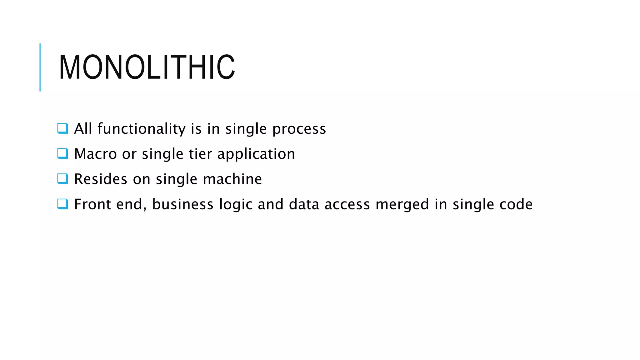 MONOLITHIC
 All functionality is in single process
 Macro or single tier application
 Resides on single machine
 Front end, business logic and data access merged in single code
 